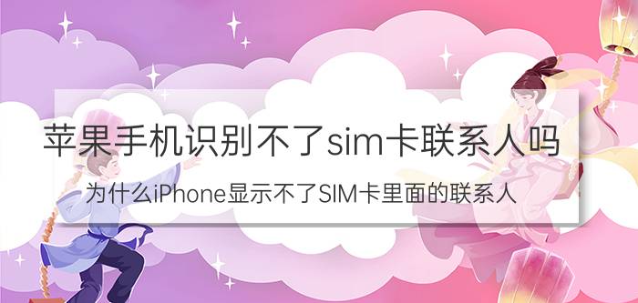 苹果手机识别不了sim卡联系人吗 为什么iPhone显示不了SIM卡里面的联系人？